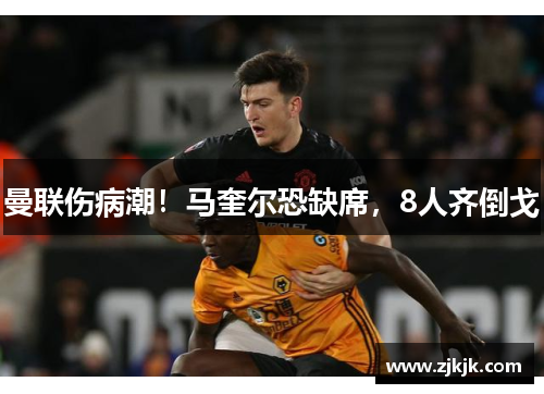 曼联伤病潮！马奎尔恐缺席，8人齐倒戈