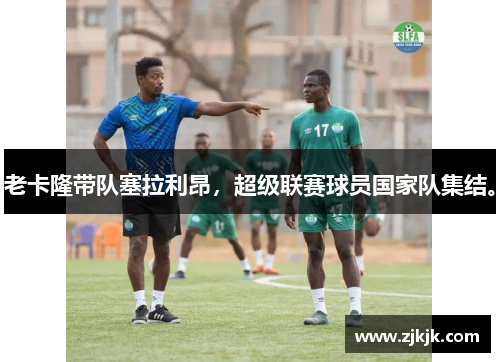 老卡隆带队塞拉利昂，超级联赛球员国家队集结。